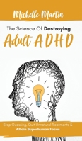 The Science of Destroying Adult ADHD: Stop Guessing, Quit Unnatural Treatments and Attain Superhuman Focus 1513675303 Book Cover