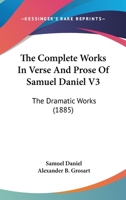 The Complete Works In Verse And Prose Of Samuel Daniel V3: The Dramatic Works 1436811341 Book Cover