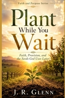 Plant While You Wait: Faith, Provision, and the Seeds God Uses Later (Faith & Purpose) B0H87CLTD8 Book Cover