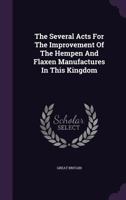 The Several Acts For The Improvement Of The Hempen And Flaxen Manufactures In This Kingdom... 1276959222 Book Cover