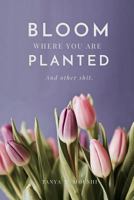 Bloom Where You Are Planted (and Other Shit) 1388907852 Book Cover