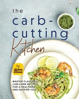 The Carb-Cutting Kitchen: Master Flavorful, Low-Carb Recipes for a Healthier and Happier You B0C51Z48BB Book Cover