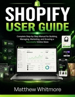 SHOPIFY USER GUIDE: Step-by-Step 2026 Edition Manual for Building, Managing, Marketing, and Growing a Successful Online Store B0H4RL6BSY Book Cover