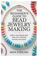 The Beginner’s Guide to Bead Jewelry Making: Simple Techniques and Beautiful Designs Anyone Can Create B0GKXQ1XFD Book Cover