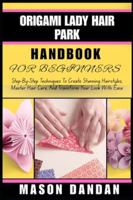ORIGAMI LADY HAIR PARK HANDBOOK FOR BEGINNER: Step-By-Step Techniques To Create Stunning Hairstyles, Master Hair Care, And Transform Your Look With Ease B0G4KSL8RS Book Cover