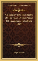 An Inquiry Into The Rights Of The Poor, Of The Parish Of Lavenham, In Suffolk: With Historical Notes & Observations ... : To Which Are Added, ... Of Lavenham ... With Some Account Of The... 1018652043 Book Cover