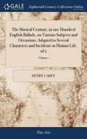 The musical century, in one hundred English ballads, on various subjects and occasions; adapted to several characters and incidents in human life. Volume 1 of 2 1171435878 Book Cover