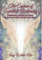 The Essence of Spiritual Awakening: Enlightenment, Inspiration, and Insights that Illuminate the Path to Divinely Guided Wisdom 1958922579 Book Cover