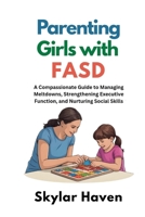 Parenting Girls with FASD: A Compassionate Guide to Managing Meltdowns, Strengthening Executive Function, and Nurturing Social Skills B0GPHVK7W3 Book Cover
