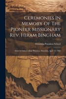 Ceremonies In Memory Of The Pioneer Missionary Rev. Hiram Bingham: Held At Oahu College Punahou, Honolulu, April 19, 1905 1022405152 Book Cover