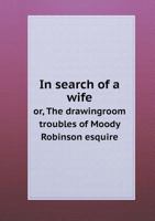 In Search of a Wife: or The Drawingroom Troubles of Moody Robinson Esquire 1356267270 Book Cover