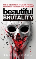 Beautiful Brutality : How to Use Branding to Convert Strangers into Raving Fans 1967057982 Book Cover