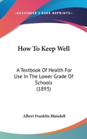 How to Keep Well - A Text-Book of Health for Use in the Lower Grade of Schools with Special Reference to the Effects of Alcoholic Drinks, Tobacco and Other Narcotics on the Bodily Life 1014983223 Book Cover