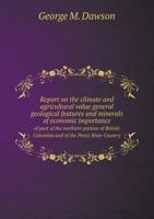 Report on the Climate and Agricultural Value General Geological Features and Minerals of Economic Importance of Part of the Northern Portion of British Columbia and of the Peace River Country 1175557269 Book Cover