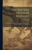 The Ancient Fauna of Nebraska: A Description of Remains of Extinct Mammalia and Chelonia, From the Mauvaises Terres of Nebraska 1019960809 Book Cover