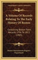 A Volume Of Records Relating To The Early History Of Boston: Containing Boston Town Records, 1796 To 1813 1164131443 Book Cover