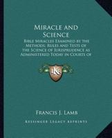 Miracle and Science: Bible Miracles Examined by the Methods, Rules and Tests of the Science of Jurisprudence as Administered Today in Courts of Justice 0766178862 Book Cover