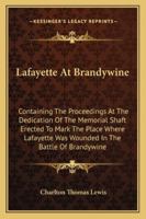 Lafayette At Brandywine: Containing The Proceedings At The Dedication Of The Memorial Shaft Erected To Mark The Place Where Lafayette Was Wounded In The Battle Of Brandywine 1163228028 Book Cover