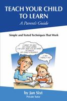 Teach Your Child to Learn, A Parent's Guide: : Simple and Tested Techniques That Work 0984936106 Book Cover