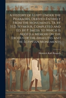 A History of Egypt Under the Pharaohs, Derived Entirely From the Monuments, Tr. by H.D. Seymour, Completed and Ed. by P. Smith. to Which Is Added a ... of the Israelites and the Egyptian Monuments 1022519522 Book Cover