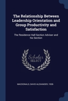 The relationship between leadership orientation and group productivity and satisfaction: the residence hall section adviser and his section 1377060942 Book Cover