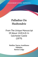 Palladius On Husbondrie: From The Unique Manuscript Of About 1420 A.D. In Colchester Castle 1436885620 Book Cover