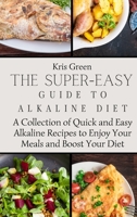 The Super-Easy Guide to Alkaline Diet: A Collection of Quick and Easy Alkaline Recipes to Enjoy Your Meals and Boost Your Diet 1803179686 Book Cover