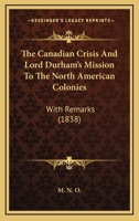 The Canadian Crisis And Lord Durham's Mission To The North American Colonies: With Remarks 1168743893 Book Cover