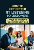 How To Get Better At Listening To Customers: Ways To Improve Customer Services: Active Listening B09FNNX382 Book Cover