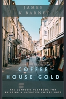 COFFEE HOUSE GOLD: The Complete Playbook for Building a Lucrative Coffee Shop B0CLP6M743 Book Cover