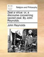 Zeal a Virtue: Or, a Discourse Concerning Sacred Zeal. By John Reynolds 1170898955 Book Cover