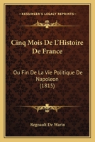 Cinq Mois De L'histoire De France, Ou, Fin De La Vie Politique De Napoléon... 116083041X Book Cover