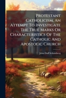 Protestant Catholicism, An Attempt To Investigate The True Marks Or Characteristics Of The Catholic And Apostolic Church 1245424092 Book Cover