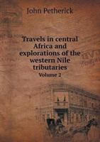 Travels in Central Africa, and Explorations of the Western Nile Tributaries: Vol. II 114461743X Book Cover