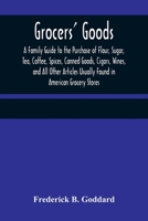 Grocers' Goods: A Family Guide to the Purchase of Flour, Sugar, Tea, Coffee, Spices, Canned Goods, Cigars, Wines, and All Other Articles Usually Found in American Grocery Stores (Classic Reprint) 9356373957 Book Cover