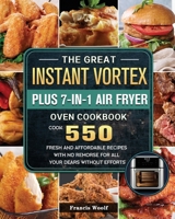 The Great Instant Vortex Plus 7-in-1 Air Fryer Oven Cookbook: Cook 550 Fresh and Affordable Recipes With No Remorse For All Your Dears Without Efforts 1803207140 Book Cover