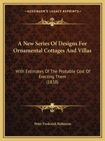 A New Series Of Designs For Ornamental Cottages And Villas: With Estimates Of The Probable Cost Of Erecting Them 1179086228 Book Cover