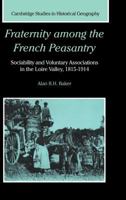 Fraternity among the French Peasantry: Sociability and Voluntary Associations in the Loire Valley, 1815-1914 (Cambridge Studies in Historical Geography) 0521602718 Book Cover