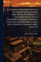Jo. Georgii Walchii Epistola Ad Omnes Elegantioris Doctrinae Patronos Et Fautores De M. Tullii Ciceronis Operibus Omnibus Cura Eius Emendandis Atque Inlustrandis Commentariis Selectis 1024913848 Book Cover