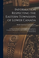 Information Respecting the Eastern Townships of Lower Canada [microform]: in Which the British American Land Company Intend to Commence Operations for ... Settlement of Lands, in the Ensuing Spring 1015225780 Book Cover