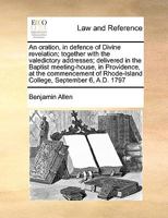 An oration, in defence of Divine revelation; together with the valedictory addresses; delivered in the Baptist meeting-house, in Providence, at the ... Rhode-Island College, September 6, A.D. 1797 1170984894 Book Cover