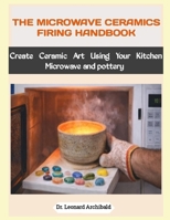 THE MICROWAVE CERAMICS FIRING HANDBOOK: Create Ceramic Art Using Your Kitchen Microwave and pottery B0GKC96KGX Book Cover