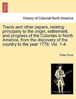 Tracts and Other Papers Relating Principally to the Origin, Settlement, and Progress of the Colonies in North America: From the Discovery of the Country to the Year 1776 Volume 1 1241447691 Book Cover