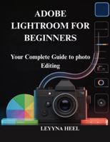 ADOBE LIGHTROOM FOR BEGINNERS: Your Complete Guide to photo Editing B0G5G6GSR2 Book Cover