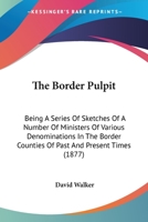 The Border Pulpit: Being A Series Of Sketches Of A Number Of Ministers Of Various Denominations In The Border Counties Of Past And Present Times 1437290183 Book Cover