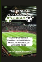 The Ultimate UEFA Champions League: Europe's Premier Football Competition and Elite Football's Ultimate Prize B0CVRV7111 Book Cover