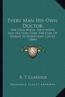 Every Man His Own Doctor: The Cold Water, Tepid Water, And Friction-Cure, The Cure Of Disease In Horses And Cattle 1166595005 Book Cover
