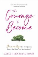 The Courage to Become: Stories of Hope for Navigating Love, Marriage and Motherhood 0998378208 Book Cover