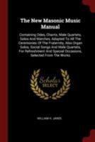 The New Masonic Music Manual: Containing Odes, Chants, Male Quartets, Solos and Marches, Adapted to All the Ceremonies of the Fraternity, Also Organ Solos, Social Songs and Male Quartets, for Refreshm 1376355558 Book Cover