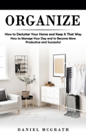 Organize: How to Declutter Your Home and Keep It That Way (How to Manage Your Day and to Become More Productive and Successful) 1998769275 Book Cover